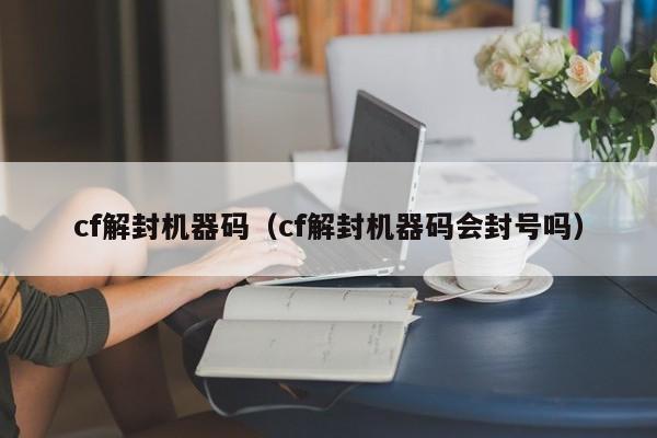 cf解封机器码封24小时怎么办cf手游会封号吗